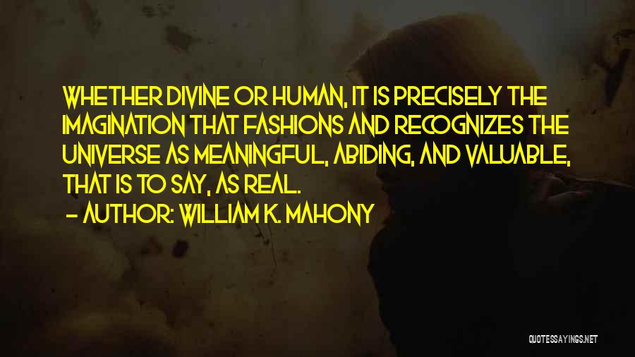 William K. Mahony Quotes: Whether Divine Or Human, It Is Precisely The Imagination That Fashions And Recognizes The Universe As Meaningful, Abiding, And Valuable,