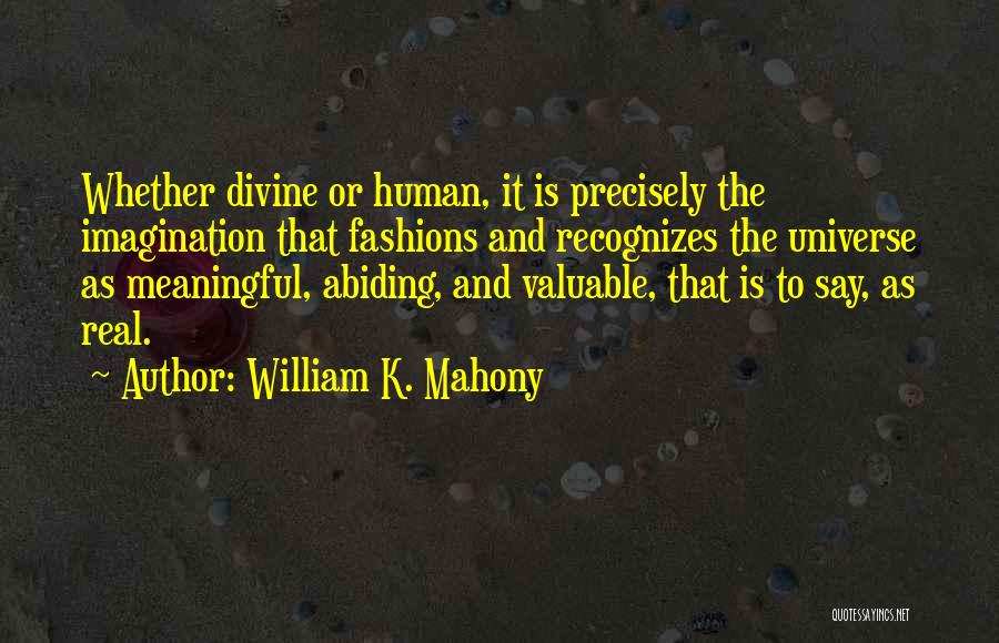 William K. Mahony Quotes: Whether Divine Or Human, It Is Precisely The Imagination That Fashions And Recognizes The Universe As Meaningful, Abiding, And Valuable,