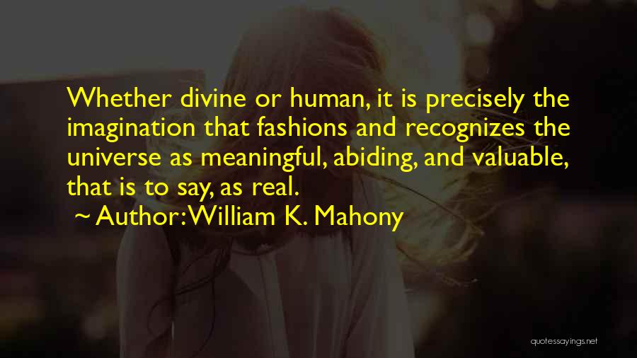 William K. Mahony Quotes: Whether Divine Or Human, It Is Precisely The Imagination That Fashions And Recognizes The Universe As Meaningful, Abiding, And Valuable,