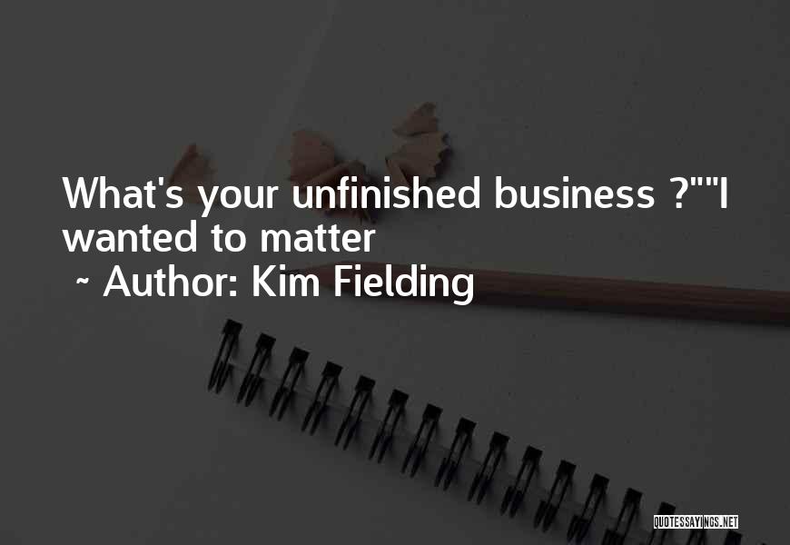 Kim Fielding Quotes: What's Your Unfinished Business ?i Wanted To Matter
