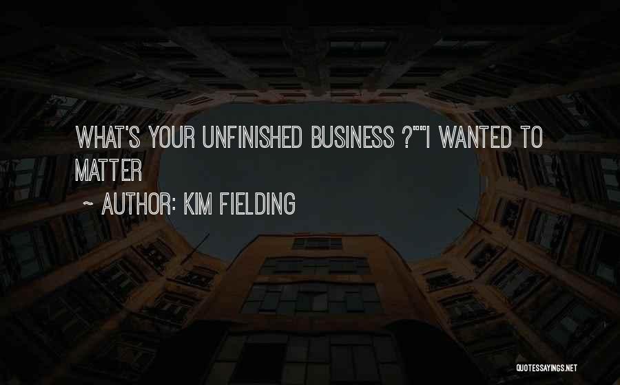 Kim Fielding Quotes: What's Your Unfinished Business ?i Wanted To Matter