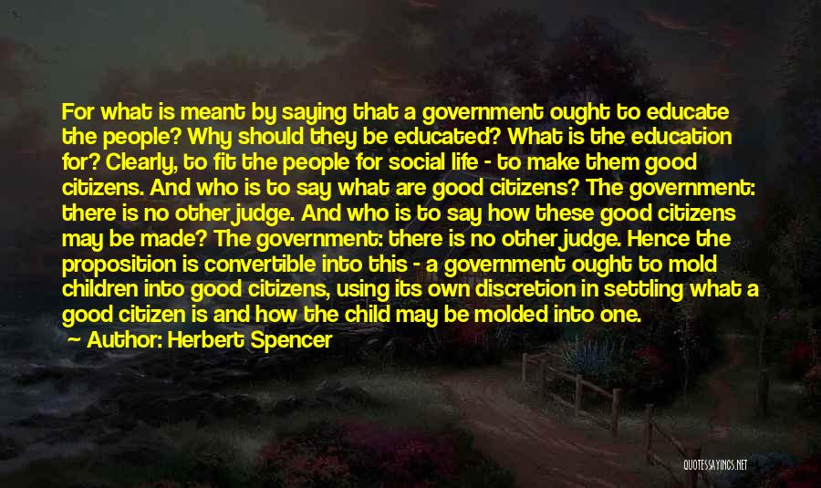 Herbert Spencer Quotes: For What Is Meant By Saying That A Government Ought To Educate The People? Why Should They Be Educated? What