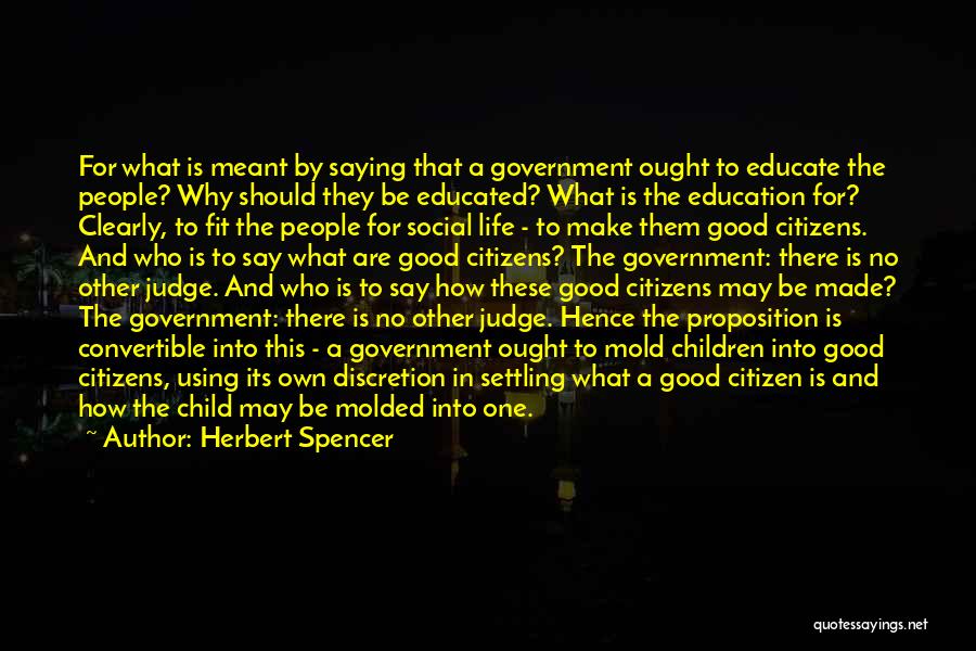 Herbert Spencer Quotes: For What Is Meant By Saying That A Government Ought To Educate The People? Why Should They Be Educated? What