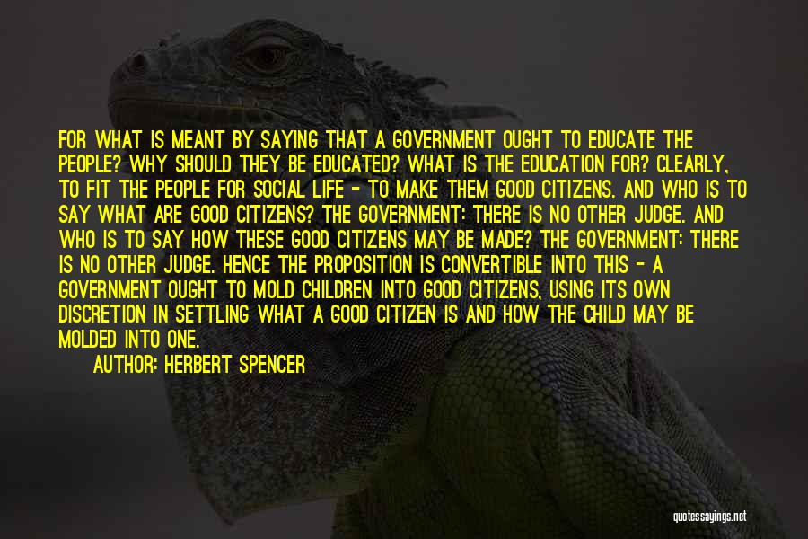 Herbert Spencer Quotes: For What Is Meant By Saying That A Government Ought To Educate The People? Why Should They Be Educated? What