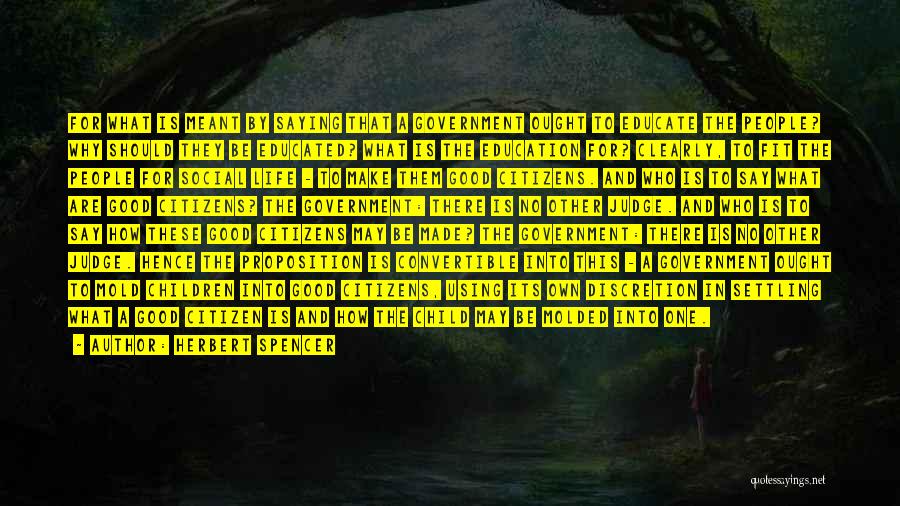 Herbert Spencer Quotes: For What Is Meant By Saying That A Government Ought To Educate The People? Why Should They Be Educated? What