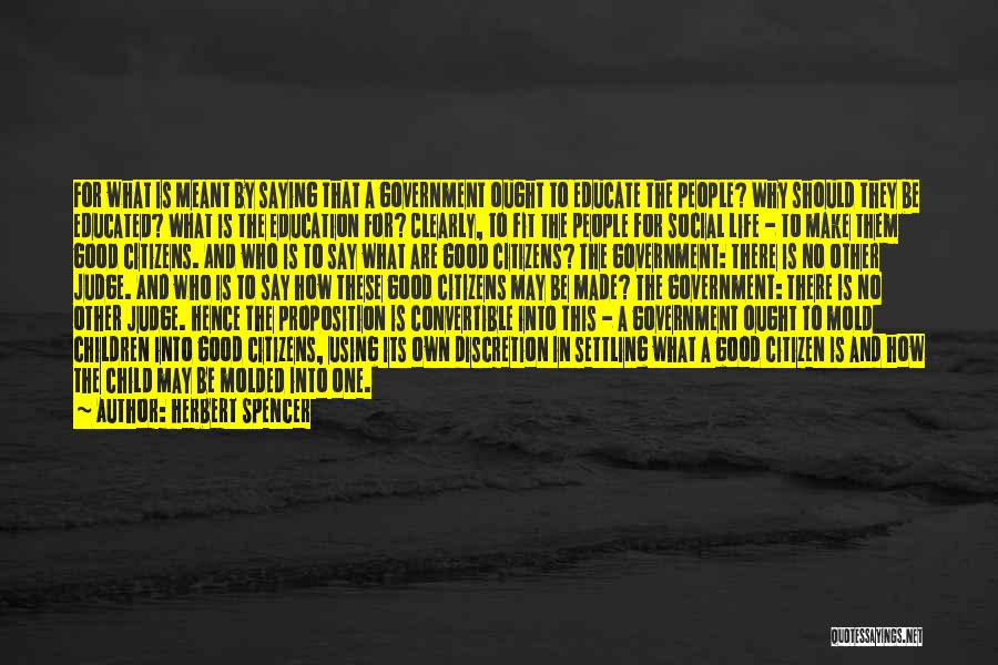 Herbert Spencer Quotes: For What Is Meant By Saying That A Government Ought To Educate The People? Why Should They Be Educated? What