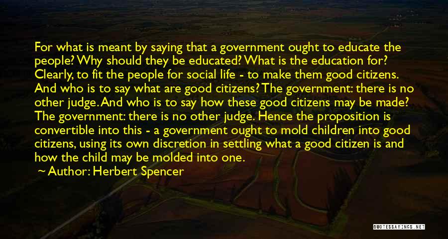 Herbert Spencer Quotes: For What Is Meant By Saying That A Government Ought To Educate The People? Why Should They Be Educated? What