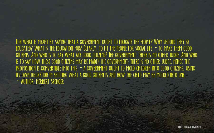 Herbert Spencer Quotes: For What Is Meant By Saying That A Government Ought To Educate The People? Why Should They Be Educated? What
