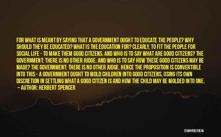 Herbert Spencer Quotes: For What Is Meant By Saying That A Government Ought To Educate The People? Why Should They Be Educated? What