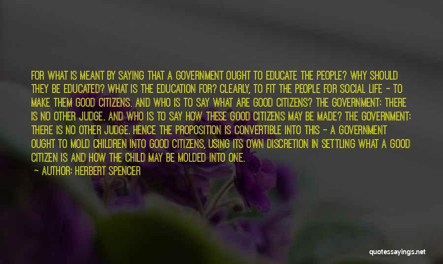 Herbert Spencer Quotes: For What Is Meant By Saying That A Government Ought To Educate The People? Why Should They Be Educated? What