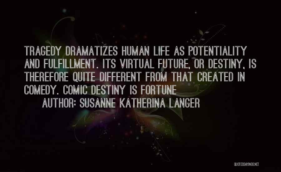 Susanne Katherina Langer Quotes: Tragedy Dramatizes Human Life As Potentiality And Fulfillment. Its Virtual Future, Or Destiny, Is Therefore Quite Different From That Created