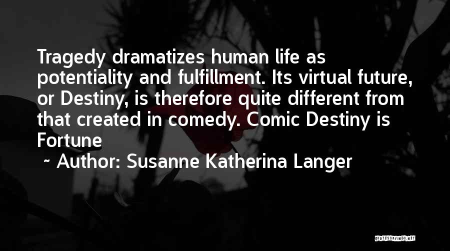 Susanne Katherina Langer Quotes: Tragedy Dramatizes Human Life As Potentiality And Fulfillment. Its Virtual Future, Or Destiny, Is Therefore Quite Different From That Created