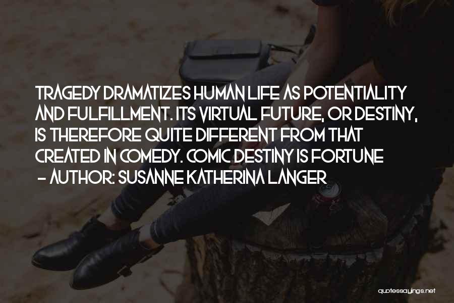 Susanne Katherina Langer Quotes: Tragedy Dramatizes Human Life As Potentiality And Fulfillment. Its Virtual Future, Or Destiny, Is Therefore Quite Different From That Created