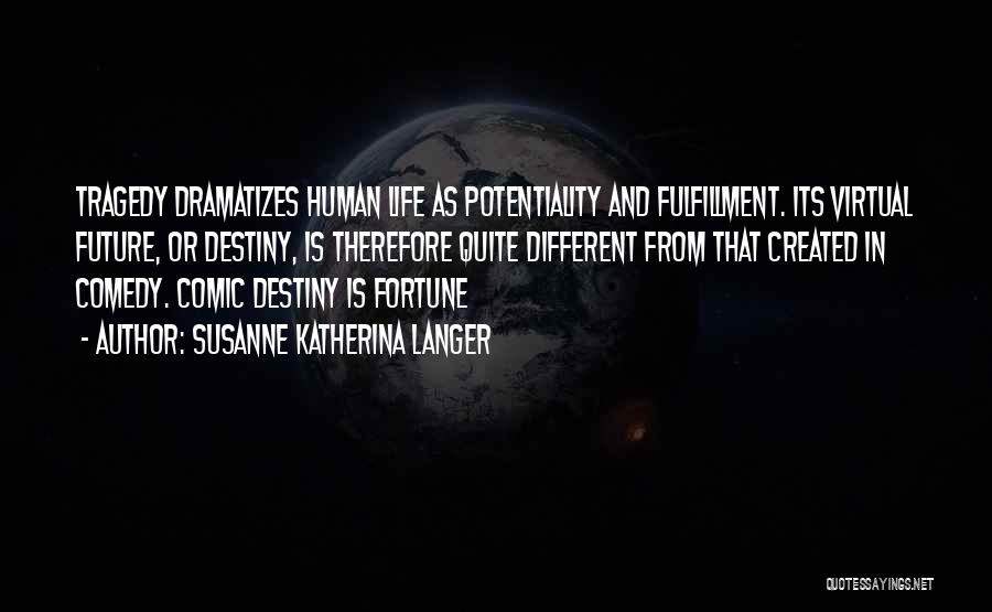 Susanne Katherina Langer Quotes: Tragedy Dramatizes Human Life As Potentiality And Fulfillment. Its Virtual Future, Or Destiny, Is Therefore Quite Different From That Created