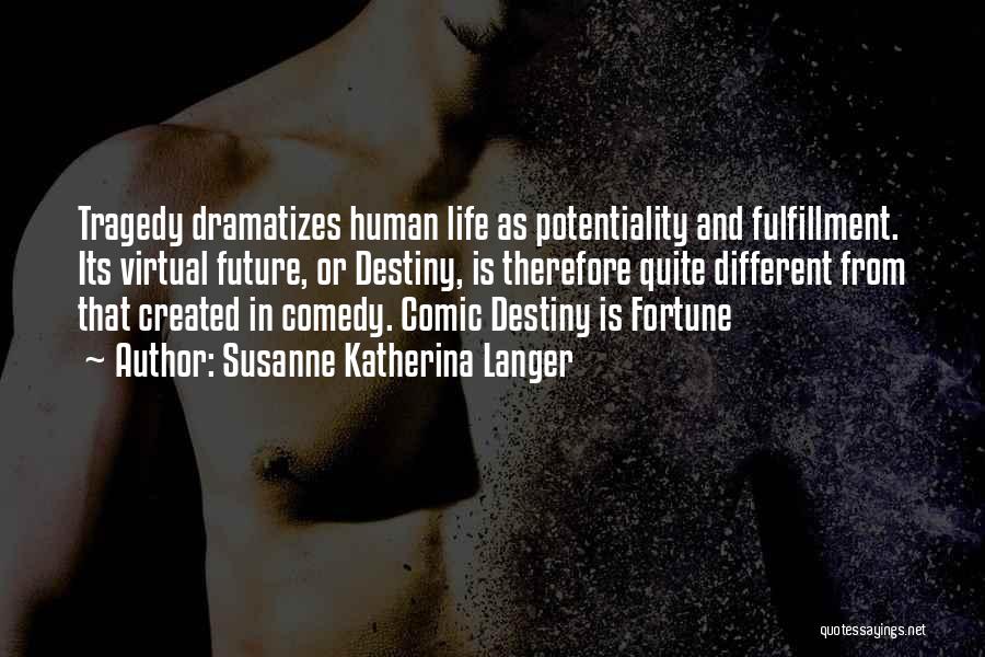 Susanne Katherina Langer Quotes: Tragedy Dramatizes Human Life As Potentiality And Fulfillment. Its Virtual Future, Or Destiny, Is Therefore Quite Different From That Created