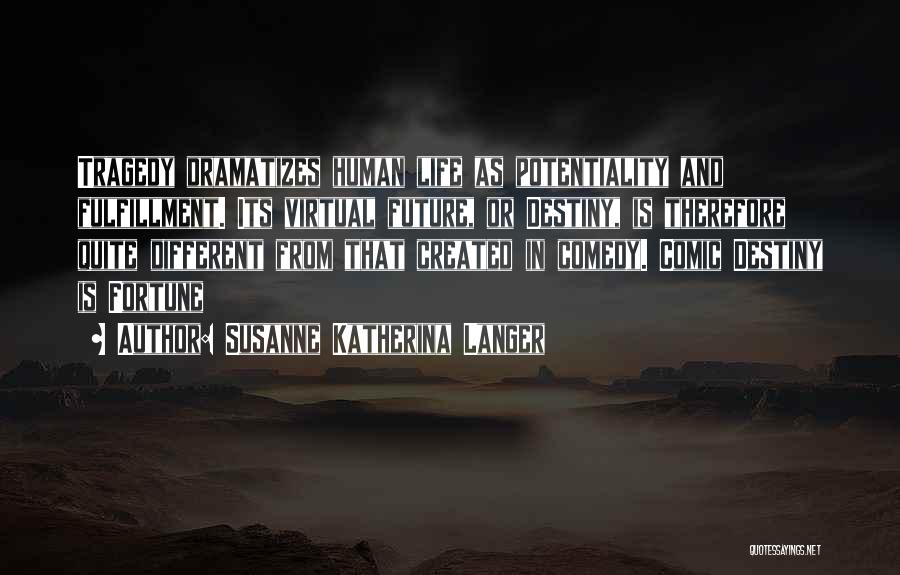 Susanne Katherina Langer Quotes: Tragedy Dramatizes Human Life As Potentiality And Fulfillment. Its Virtual Future, Or Destiny, Is Therefore Quite Different From That Created