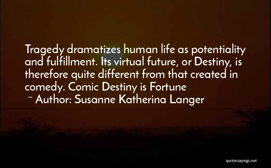 Susanne Katherina Langer Quotes: Tragedy Dramatizes Human Life As Potentiality And Fulfillment. Its Virtual Future, Or Destiny, Is Therefore Quite Different From That Created