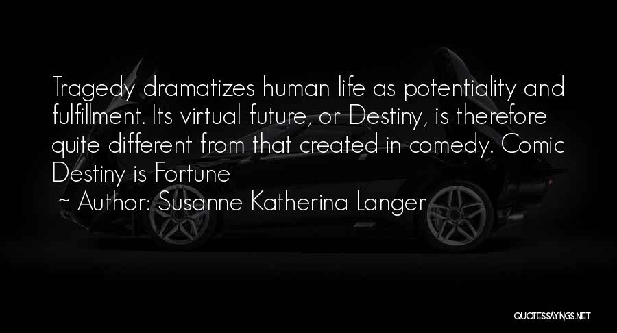 Susanne Katherina Langer Quotes: Tragedy Dramatizes Human Life As Potentiality And Fulfillment. Its Virtual Future, Or Destiny, Is Therefore Quite Different From That Created