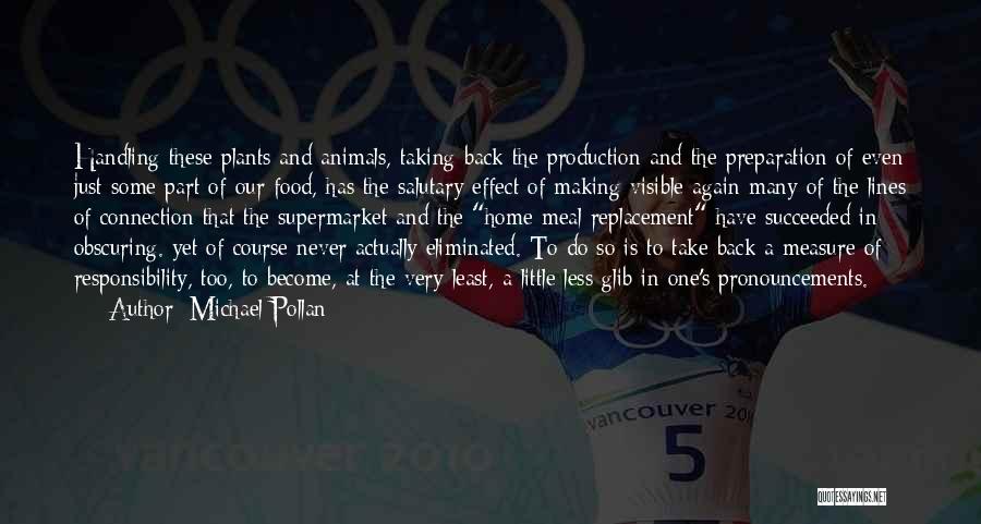 Michael Pollan Quotes: Handling These Plants And Animals, Taking Back The Production And The Preparation Of Even Just Some Part Of Our Food,