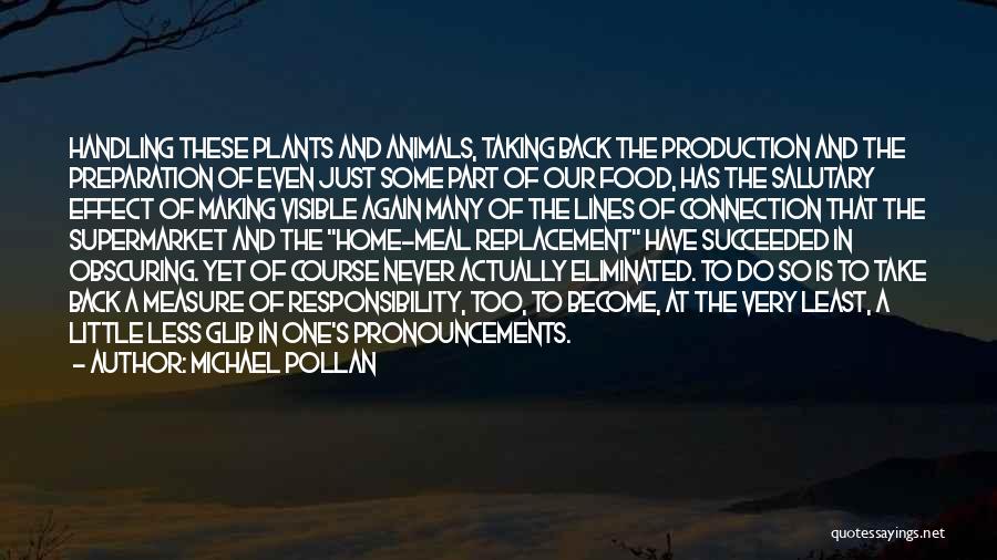 Michael Pollan Quotes: Handling These Plants And Animals, Taking Back The Production And The Preparation Of Even Just Some Part Of Our Food,