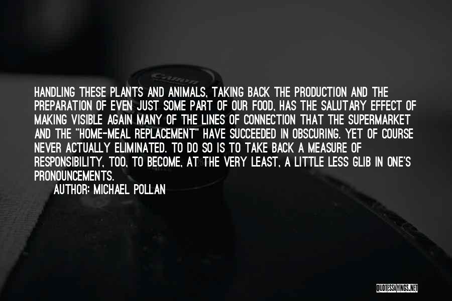 Michael Pollan Quotes: Handling These Plants And Animals, Taking Back The Production And The Preparation Of Even Just Some Part Of Our Food,