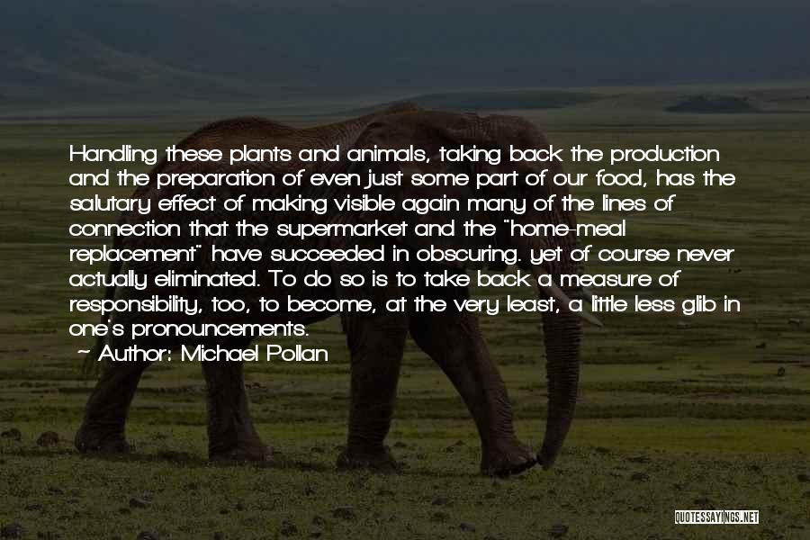 Michael Pollan Quotes: Handling These Plants And Animals, Taking Back The Production And The Preparation Of Even Just Some Part Of Our Food,