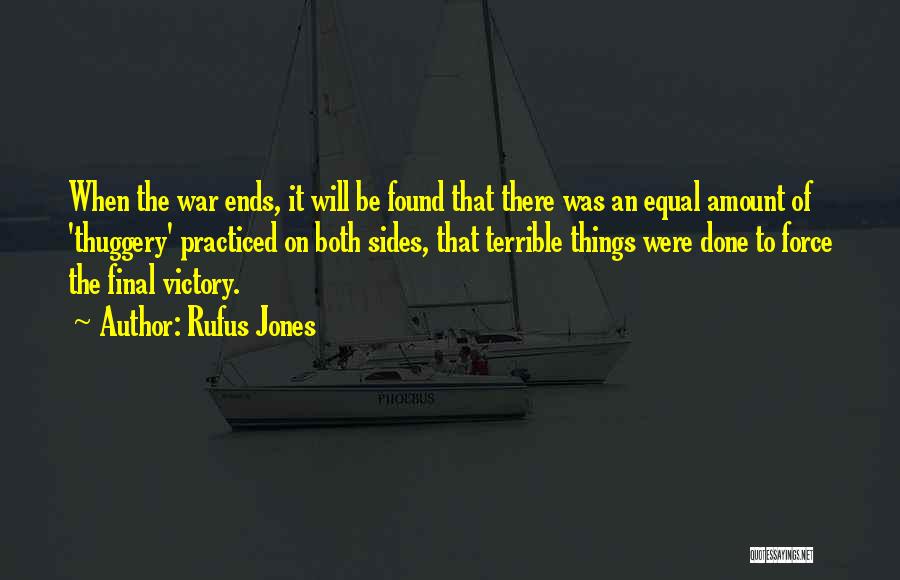 Rufus Jones Quotes: When The War Ends, It Will Be Found That There Was An Equal Amount Of 'thuggery' Practiced On Both Sides,
