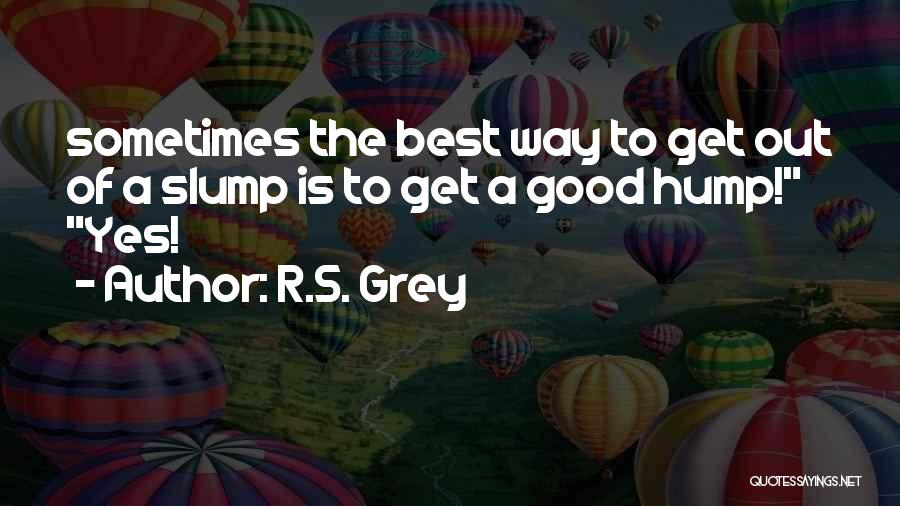 R.S. Grey Quotes: Sometimes The Best Way To Get Out Of A Slump Is To Get A Good Hump! Yes!