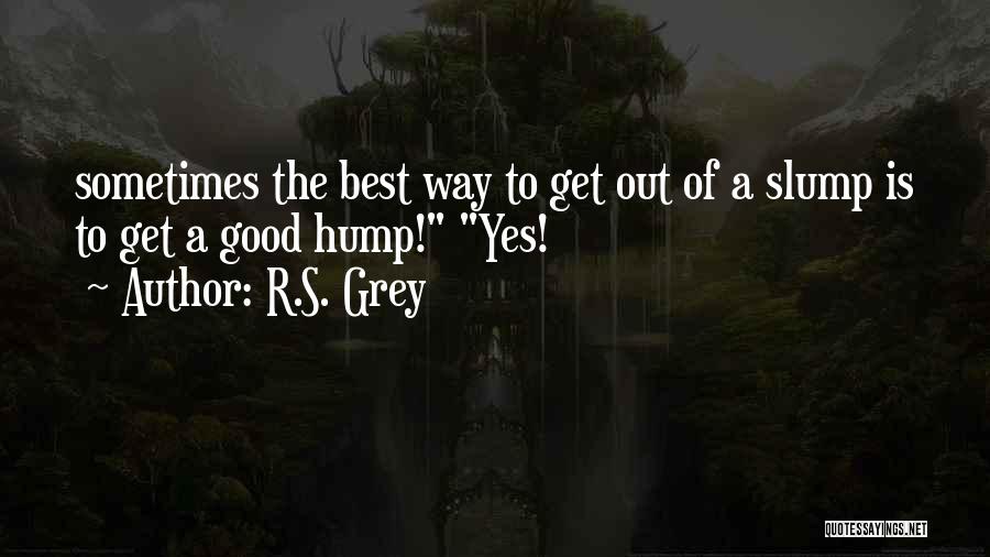 R.S. Grey Quotes: Sometimes The Best Way To Get Out Of A Slump Is To Get A Good Hump! Yes!