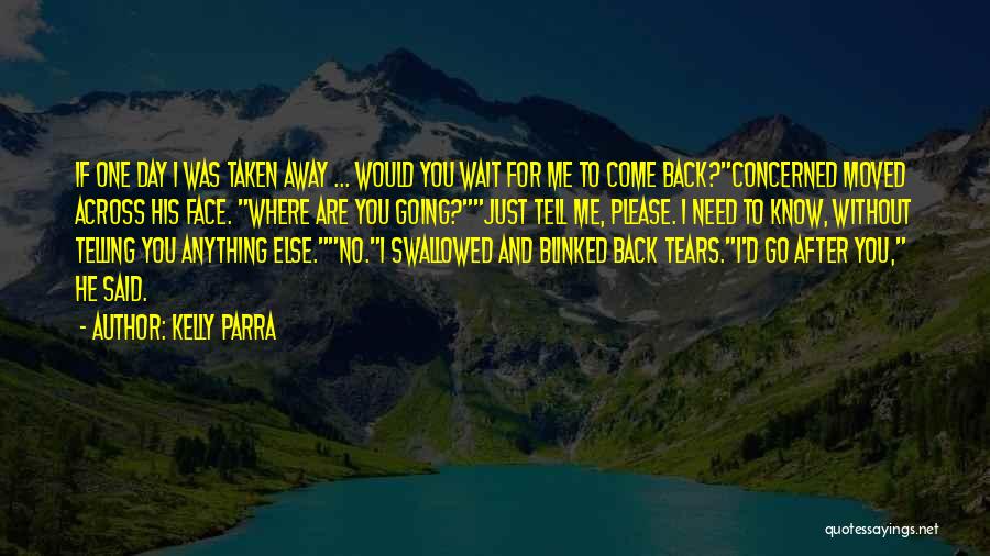 Kelly Parra Quotes: If One Day I Was Taken Away ... Would You Wait For Me To Come Back?concerned Moved Across His Face.