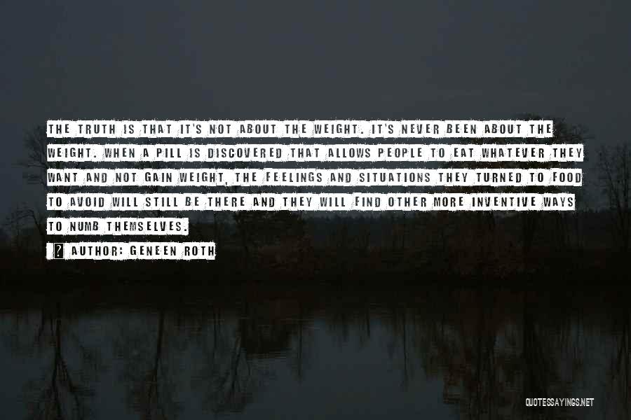 Geneen Roth Quotes: The Truth Is That It's Not About The Weight. It's Never Been About The Weight. When A Pill Is Discovered