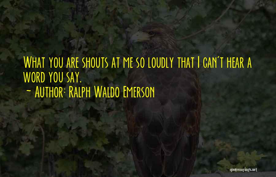 Ralph Waldo Emerson Quotes: What You Are Shouts At Me So Loudly That I Can't Hear A Word You Say.