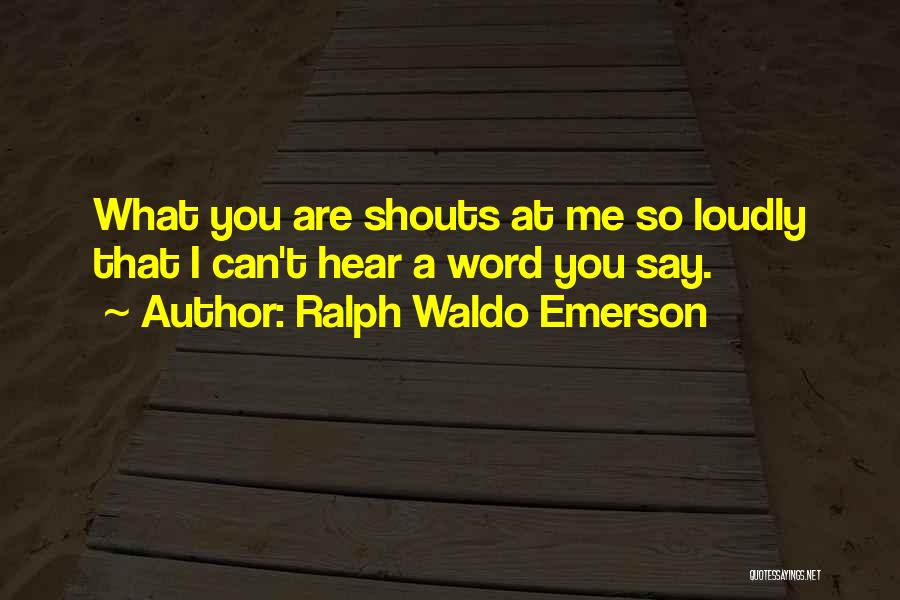 Ralph Waldo Emerson Quotes: What You Are Shouts At Me So Loudly That I Can't Hear A Word You Say.