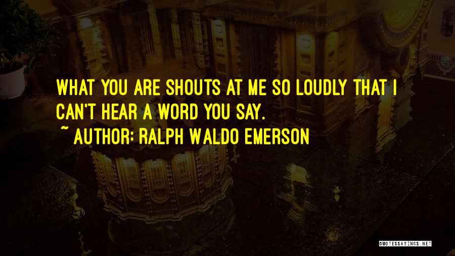 Ralph Waldo Emerson Quotes: What You Are Shouts At Me So Loudly That I Can't Hear A Word You Say.