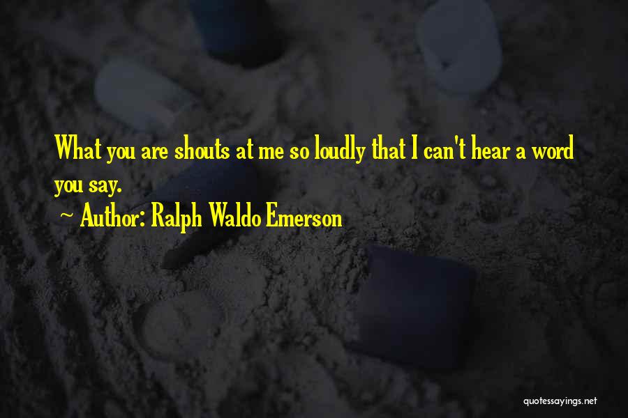 Ralph Waldo Emerson Quotes: What You Are Shouts At Me So Loudly That I Can't Hear A Word You Say.