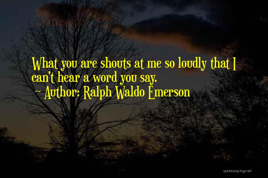 Ralph Waldo Emerson Quotes: What You Are Shouts At Me So Loudly That I Can't Hear A Word You Say.