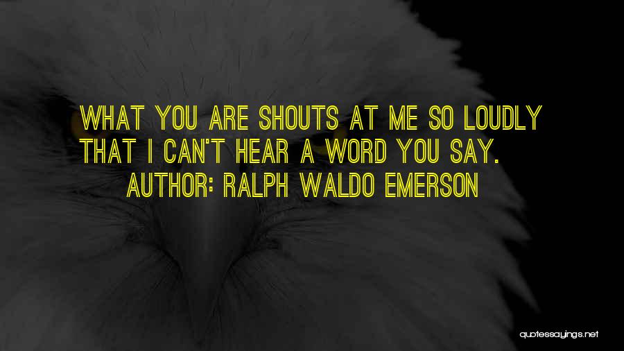 Ralph Waldo Emerson Quotes: What You Are Shouts At Me So Loudly That I Can't Hear A Word You Say.