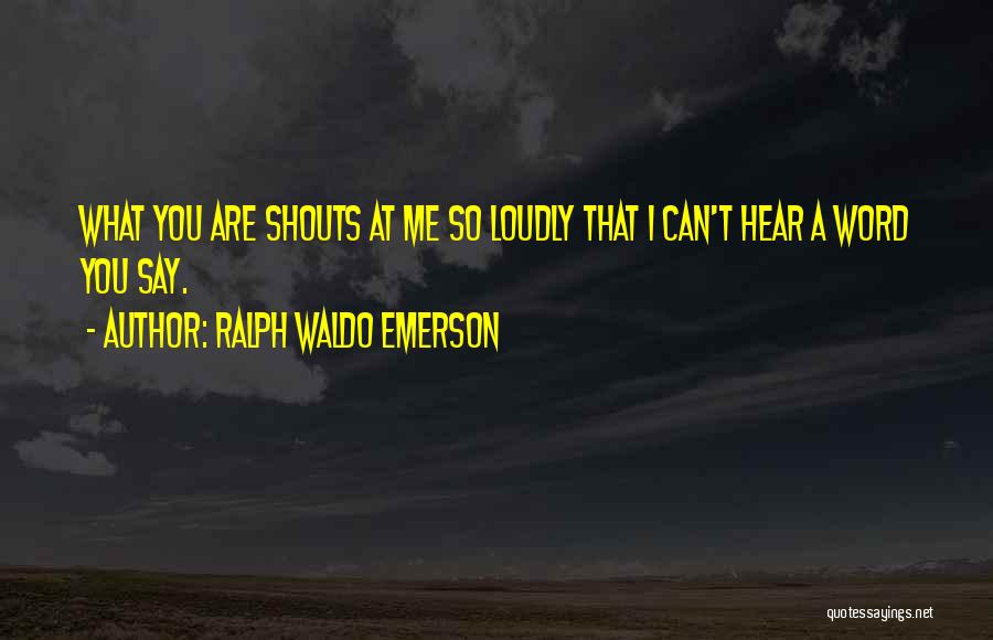 Ralph Waldo Emerson Quotes: What You Are Shouts At Me So Loudly That I Can't Hear A Word You Say.