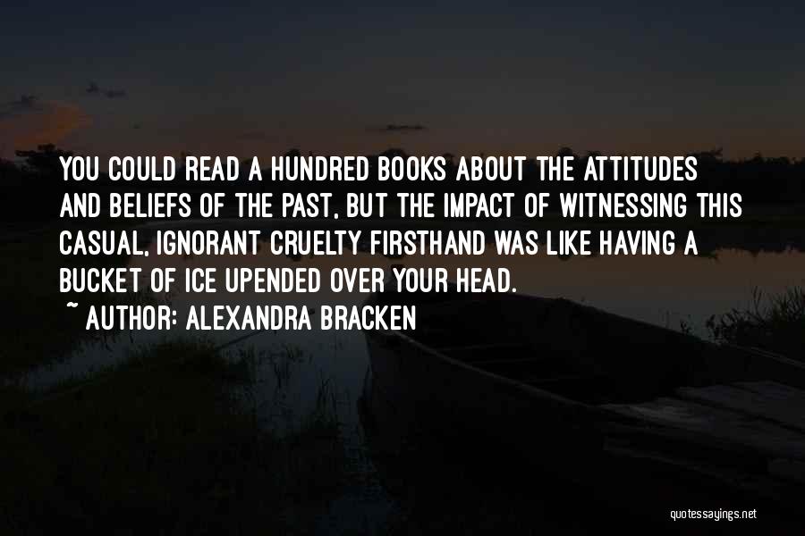 Alexandra Bracken Quotes: You Could Read A Hundred Books About The Attitudes And Beliefs Of The Past, But The Impact Of Witnessing This