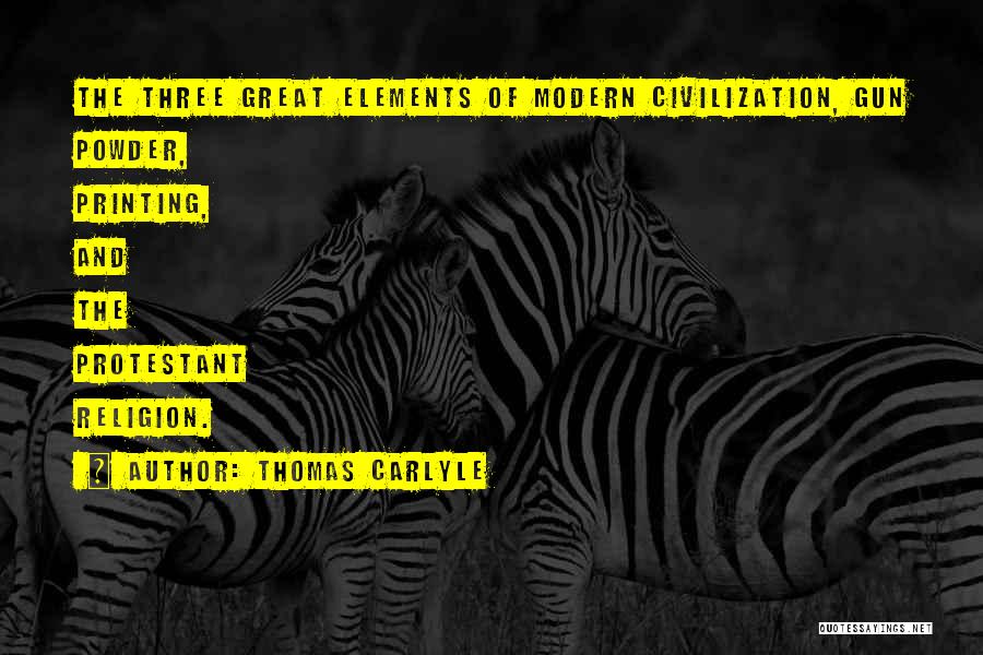 Thomas Carlyle Quotes: The Three Great Elements Of Modern Civilization, Gun Powder, Printing, And The Protestant Religion.
