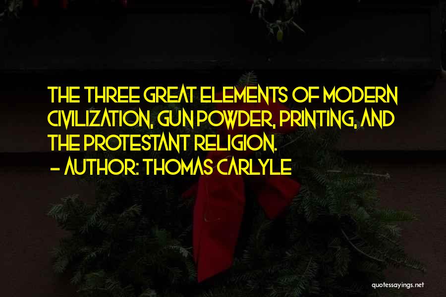 Thomas Carlyle Quotes: The Three Great Elements Of Modern Civilization, Gun Powder, Printing, And The Protestant Religion.