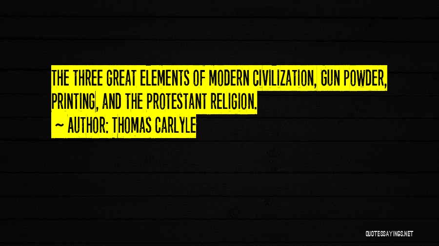 Thomas Carlyle Quotes: The Three Great Elements Of Modern Civilization, Gun Powder, Printing, And The Protestant Religion.
