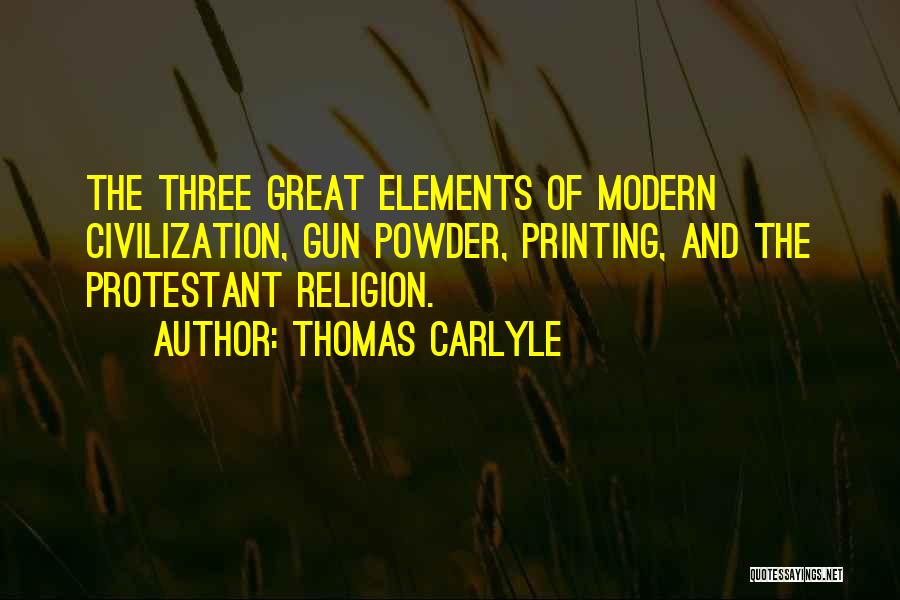 Thomas Carlyle Quotes: The Three Great Elements Of Modern Civilization, Gun Powder, Printing, And The Protestant Religion.