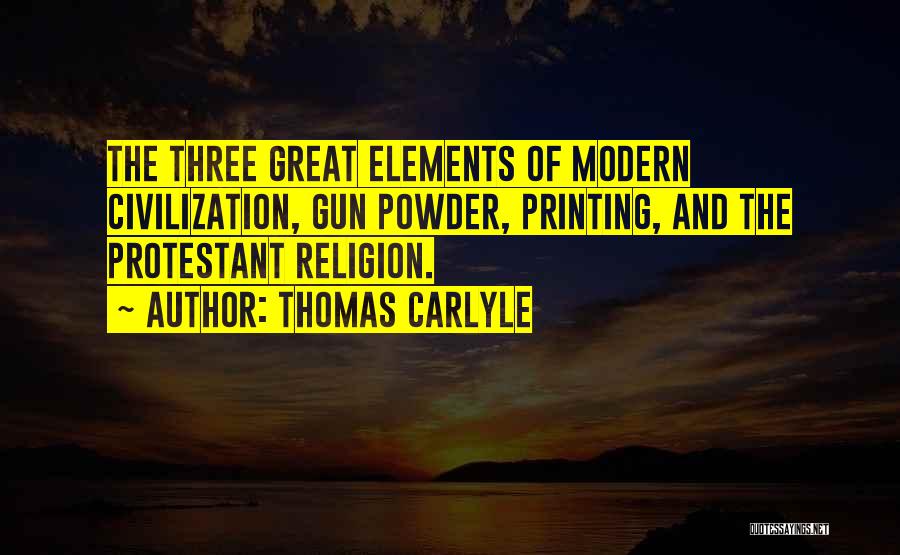 Thomas Carlyle Quotes: The Three Great Elements Of Modern Civilization, Gun Powder, Printing, And The Protestant Religion.