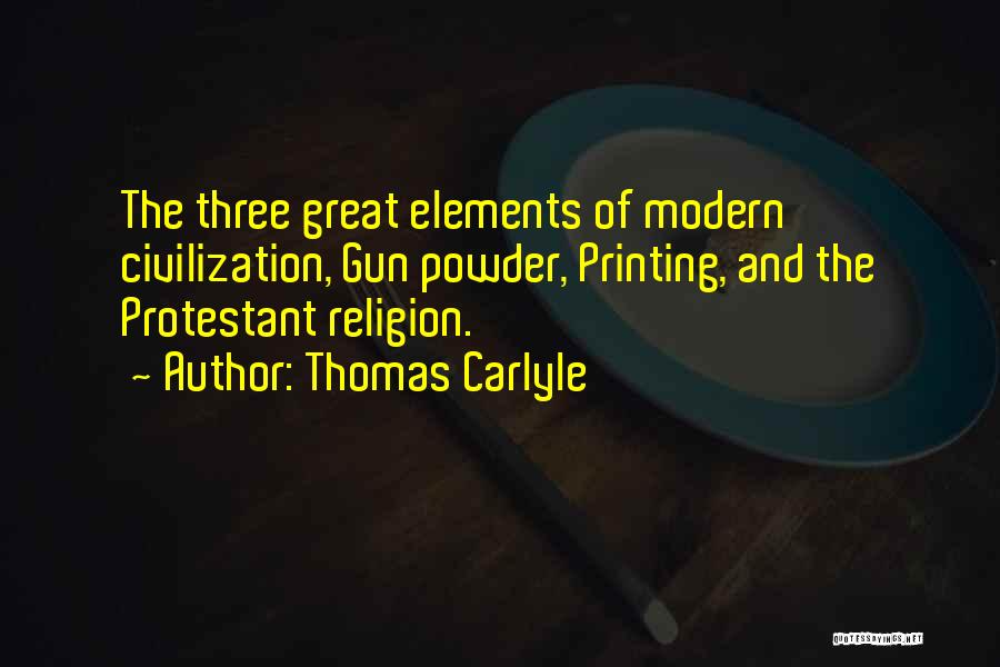 Thomas Carlyle Quotes: The Three Great Elements Of Modern Civilization, Gun Powder, Printing, And The Protestant Religion.