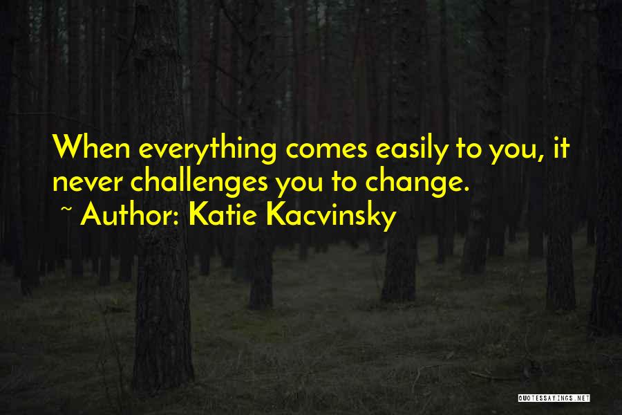 Katie Kacvinsky Quotes: When Everything Comes Easily To You, It Never Challenges You To Change.