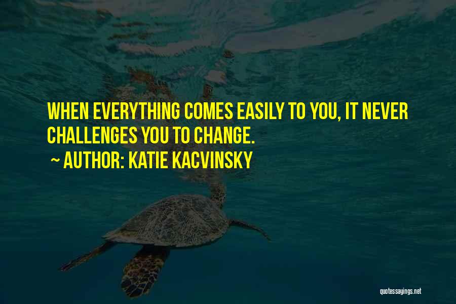 Katie Kacvinsky Quotes: When Everything Comes Easily To You, It Never Challenges You To Change.