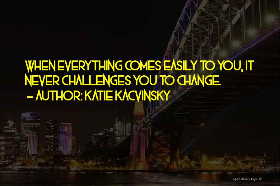 Katie Kacvinsky Quotes: When Everything Comes Easily To You, It Never Challenges You To Change.