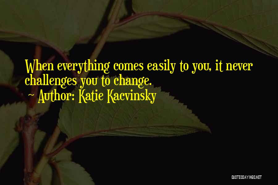 Katie Kacvinsky Quotes: When Everything Comes Easily To You, It Never Challenges You To Change.