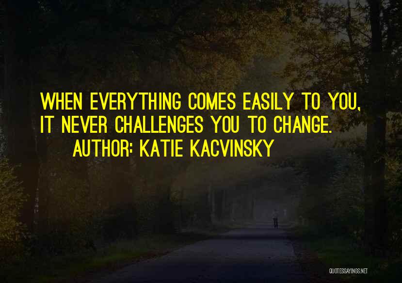 Katie Kacvinsky Quotes: When Everything Comes Easily To You, It Never Challenges You To Change.